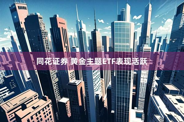 同花证券 黄金主题ETF表现活跃