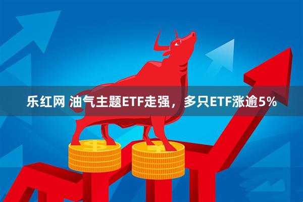 乐红网 油气主题ETF走强，多只ETF涨逾5%