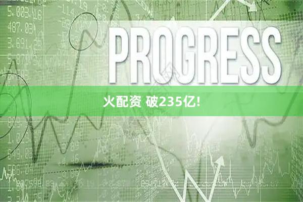 火配资 破235亿!